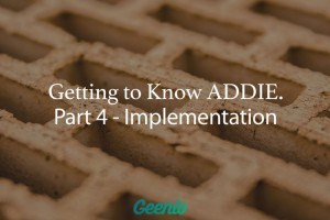 Getting To Know ADDIE: Part 4 – Implementation