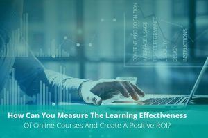 How Can You Measure The Learning Effectiveness Of Online Courses And Create A Positive ROI?