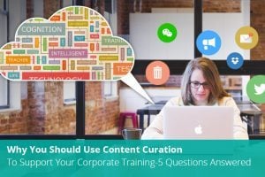 Why You Should Use Content Curation To Support Your Corporate Training - 5 Questions Answered