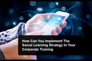 5 Steps To Implement The Social Learning Strategy In Your Corporate Training